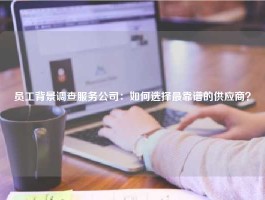 员工背景调查服务公司：如何选择最靠谱的供应商？