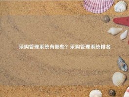 采购管理系统有哪些？采购管理系统排名