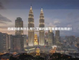 档案到底有什么用？了解档案的重要性和用途！