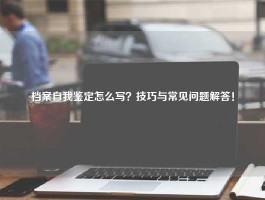 档案自我鉴定怎么写？技巧与常见问题解答！