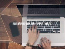 国际航班报销凭证如何申请和使用？