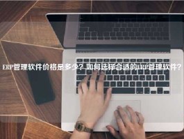 ERP管理软件价格是多少？如何选择合适的ERP管理软件？
