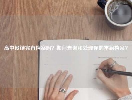 高中没读完有档案吗？如何查询和处理你的学籍档案？