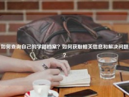 如何查询自己的学籍档案？如何获取相关信息和解决问题？