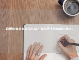背景调查信息表怎么写？有哪些注意事项和模板？