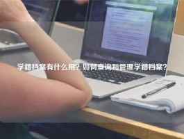 学籍档案有什么用？如何查询和管理学籍档案？