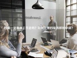 档案一定要跟工作走吗？如何处理档案转移和申请？