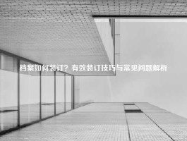 档案如何装订？有效装订技巧与常见问题解析