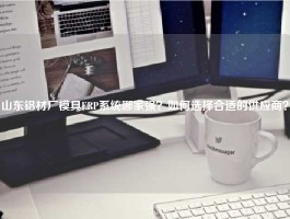 山东铝材厂模具ERP系统哪家强？如何选择合适的供应商？