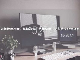 如何管理档案？掌握高效的档案整理技巧与数字化管理方法！