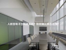 入职签电子合同真实吗？如何确认其合法性？