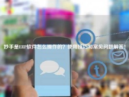 妙手是ERP软件怎么操作的？使用技巧和常见问题解答！