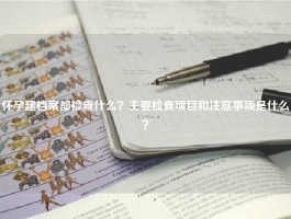 怀孕建档案都检查什么？主要检查项目和注意事项是什么？
