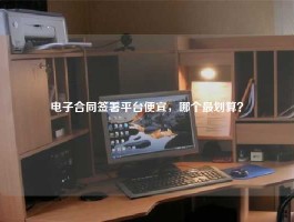 电子合同签署平台便宜，哪个最划算？