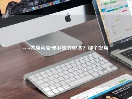 srm供应商管理系统有哪些？哪个好用