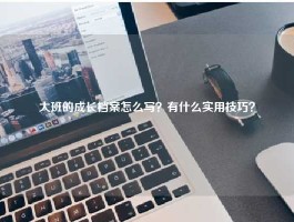 大班的成长档案怎么写？有什么实用技巧？