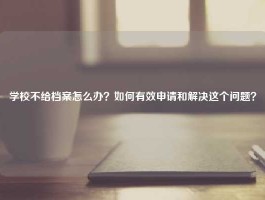 学校不给档案怎么办？如何有效申请和解决这个问题？