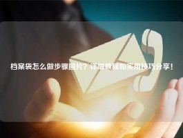 档案袋怎么做步骤图片？详细教程和实用技巧分享！
