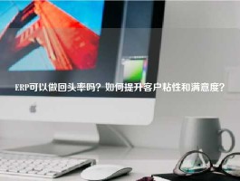 ERP可以做回头率吗？如何提升客户粘性和满意度？