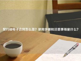 契约锁电子合同怎么签？使用步骤和注意事项是什么？
