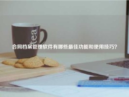合同档案管理软件有哪些最佳功能和使用技巧？