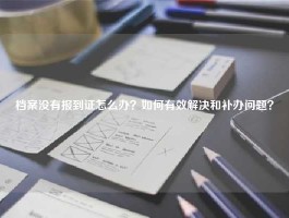 档案没有报到证怎么办？如何有效解决和补办问题？
