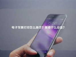 电子发票打印怎么操作？需要什么设备？
