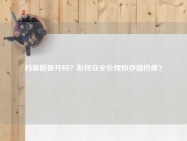 档案能拆开吗？如何安全处理和存储档案？