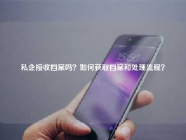 私企接收档案吗？如何获取档案和处理流程？