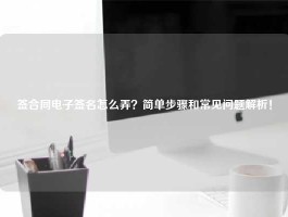 签合同电子签名怎么弄？简单步骤和常见问题解析！