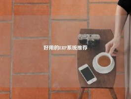 好用的ERP系统推荐