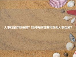 人事档案存放在哪？如何有效管理和查询人事档案？
