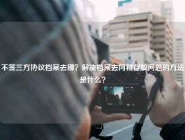 不签三方协议档案去哪？解决档案去向和存放问题的方法是什么？