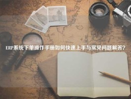 ERP系统下单操作手册如何快速上手与常见问题解答？