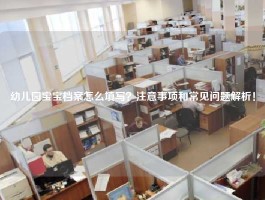 幼儿园宝宝档案怎么填写？注意事项和常见问题解析！