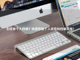 怎样查个人档案？快速获取个人信息和档案流程！