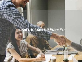 灵活用工制度有哪些优势和劣势？