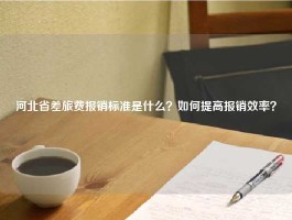 河北省差旅费报销标准是什么？如何提高报销效率？