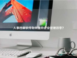 人事档案软件如何提升企业管理效率？