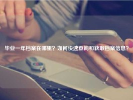 毕业一年档案在哪里？如何快速查询和获取档案信息？