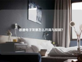 普通电子发票怎么开具与报销？