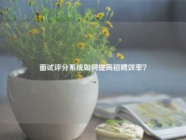 面试评分系统如何提高招聘效率？