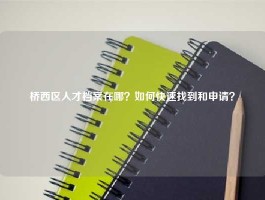 桥西区人才档案在哪？如何快速找到和申请？