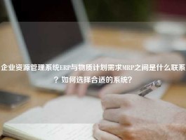 企业资源管理系统ERP与物质计划需求MRP之间是什么联系？如何选择合适的系统？
