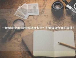 一般制造业ERP软件价格是多少？如何选择合适的软件？