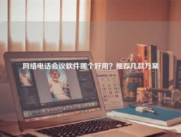 网络电话会议软件哪个好用？推荐几款方案