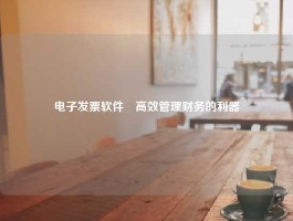 电子发票软件–高效管理财务的利器