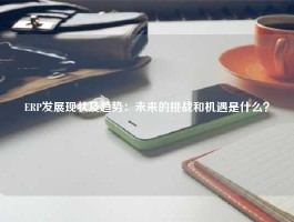 ERP发展现状及趋势：未来的挑战和机遇是什么？