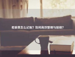 差旅费怎么记账？如何高效整理与报销？