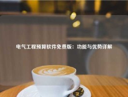 电气工程预算软件免费版：功能与优势详解